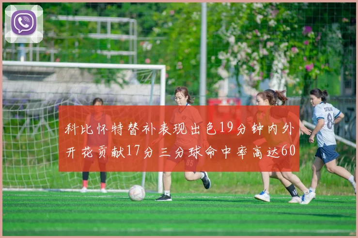 科比怀特替补表现出色19分钟内外开花贡献17分三分球命中率高达60