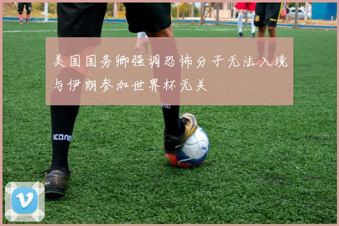 美国国务卿强调恐怖分子无法入境与伊朗参加世界杯无关